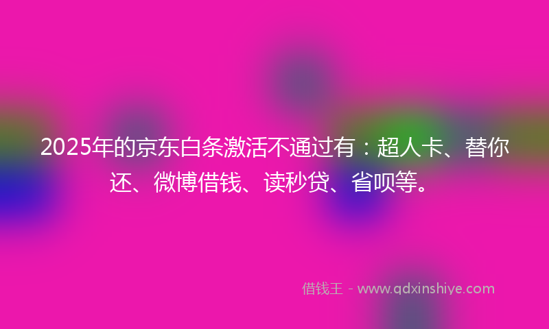 2025年的京东白条激活不通过有：超人卡、替你还、微博借钱、读秒贷、省呗等。