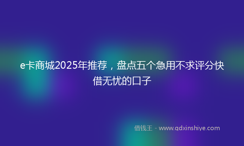 e卡商城2025年推荐，盘点五个急用不求评分快借无忧的口子