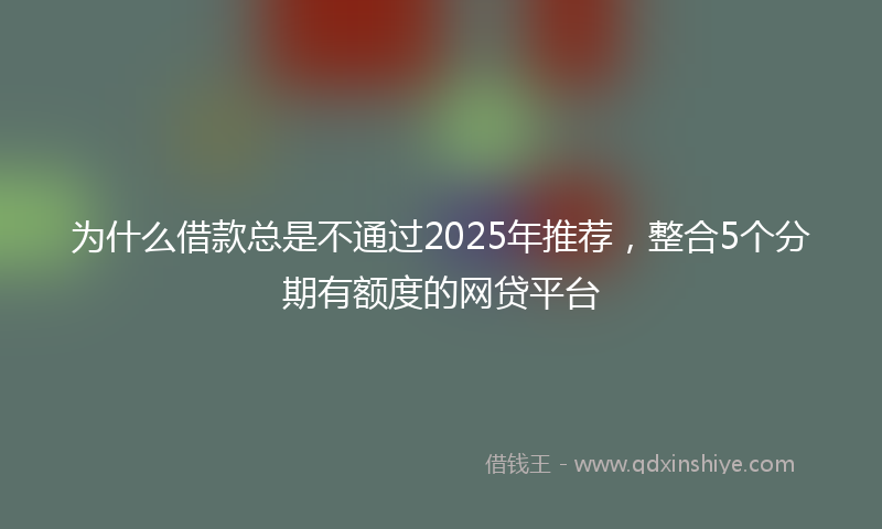 为什么借款总是不通过2025年推荐，整合5个分期有额度的网贷平台