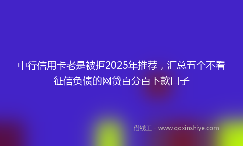 中行信用卡老是被拒2025年推荐，汇总五个不看征信负债的网贷百分百下款口子