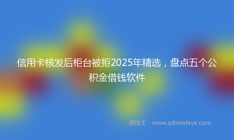 信用卡核发后柜台被拒2025年精选，盘点五个公积金借钱软件