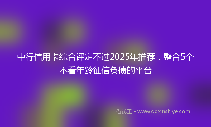 中行信用卡综合评定不过2025年推荐，整合5个不看年龄征信负债的平台