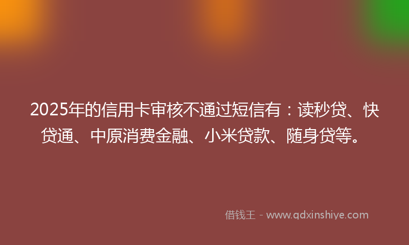 2025年的信用卡审核不通过短信有：读秒贷、快贷通、中原消费金融、小米贷款、随身贷等。