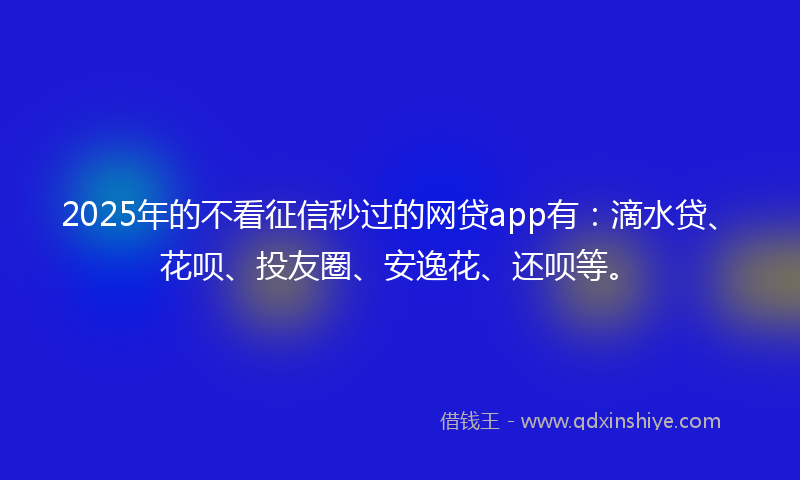 2025年的不看征信秒过的网贷app有：滴水贷、花呗、投友圈、安逸花、还呗等。