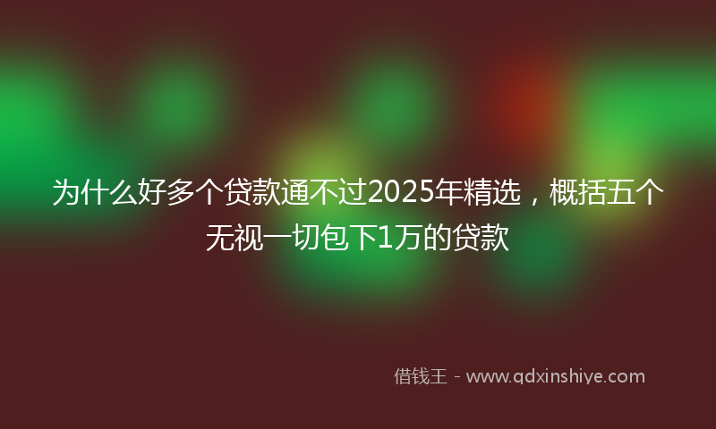 为什么好多个贷款通不过2025年精选，概括五个无视一切包下1万的贷款