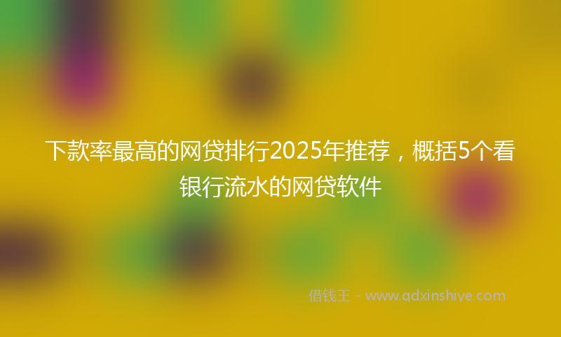 下款率最高的网贷排行2025年推荐，概括5个看银行流水的网贷软件