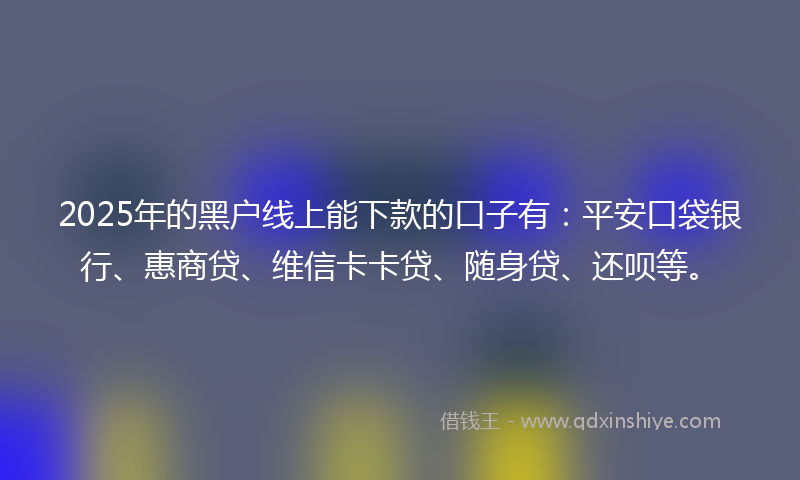 2025年的黑户线上能下款的口子有：平安口袋银行、惠商贷、维信卡卡贷、随身贷、还呗等。