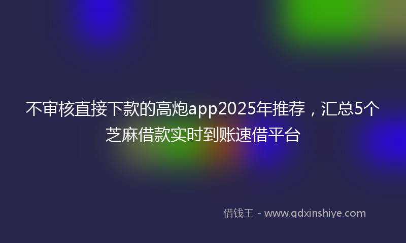 不审核直接下款的高炮app2025年推荐，汇总5个芝麻借款实时到账速借平台