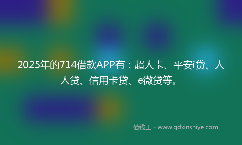 2025年的714借款APP有：超人卡、平安i贷、人人贷、信用卡贷、e微贷等。