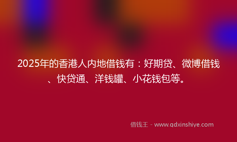 2025年的香港人内地借钱有：好期贷、微博借钱、快贷通、洋钱罐、小花钱包等。