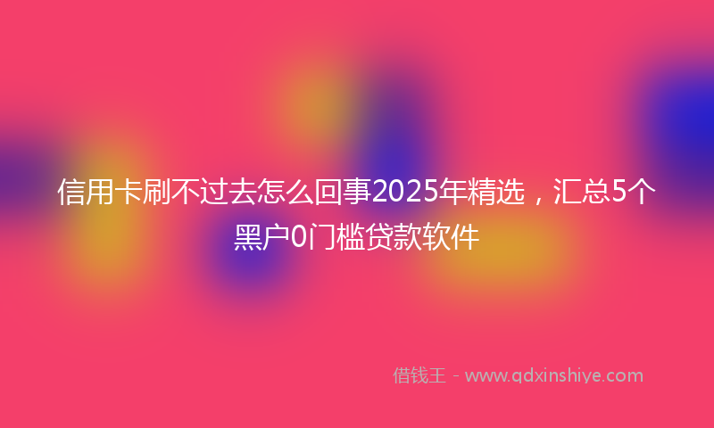 信用卡刷不过去怎么回事2025年精选，汇总5个黑户0门槛贷款软件
