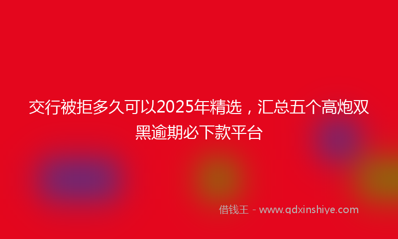 交行被拒多久可以2025年精选，汇总五个高炮双黑逾期必下款平台