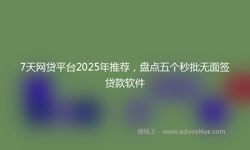 7天网贷平台2025年推荐，盘点五个秒批无面签贷款软件