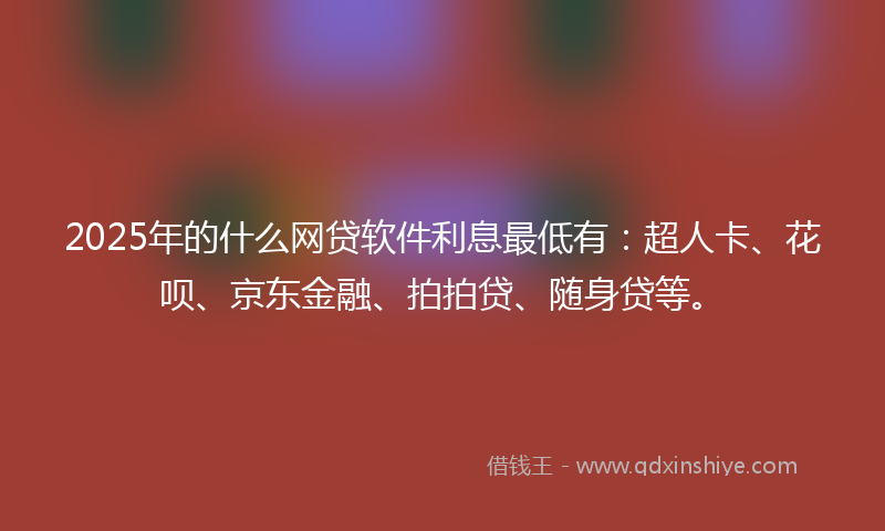 2025年的什么网贷软件利息最低有：超人卡、花呗、京东金融、拍拍贷、随身贷等。