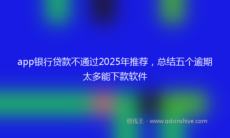 app银行贷款不通过2025年推荐，总结五个逾期太多能下款软件