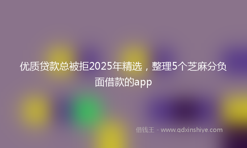 优质贷款总被拒2025年精选，整理5个芝麻分负面借款的app