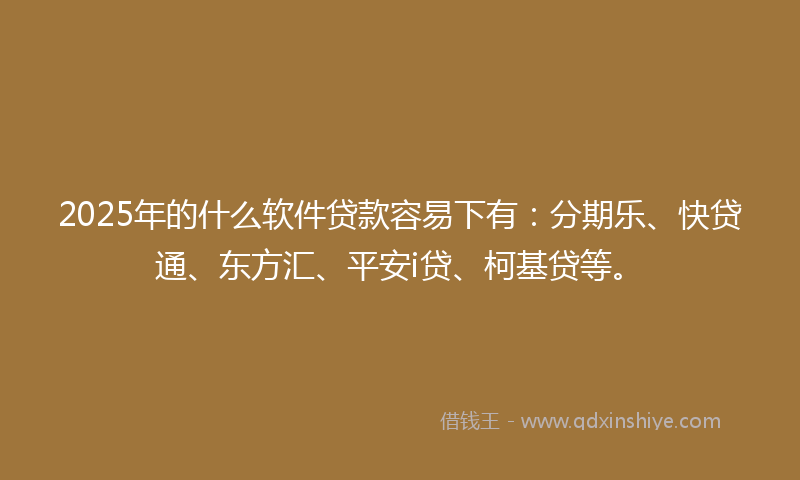 2025年的什么软件贷款容易下有：分期乐、快贷通、东方汇、平安i贷、柯基贷等。