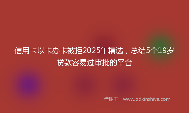 信用卡以卡办卡被拒2025年精选，总结5个19岁贷款容易过审批的平台