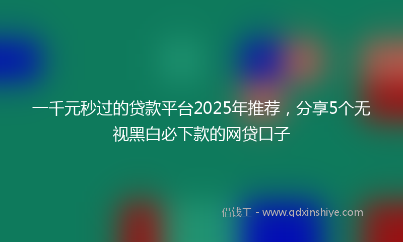 一千元秒过的贷款平台2025年推荐，分享5个无视黑白必下款的网贷口子