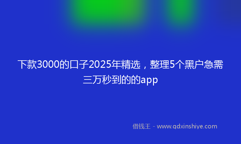 下款3000的口子2025年精选，整理5个黑户急需三万秒到的的app