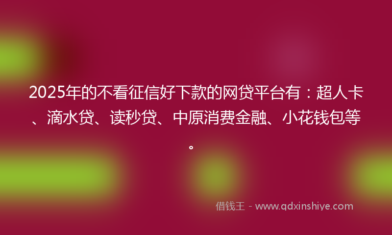 2025年的不看征信好下款的网贷平台有：超人卡、滴水贷、读秒贷、中原消费金融、小花钱包等。