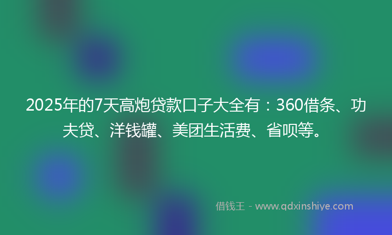 2025年的7天高炮贷款口子大全有：360借条、功夫贷、洋钱罐、美团生活费、省呗等。