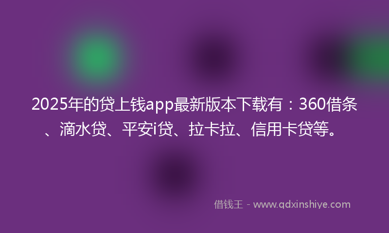 2025年的贷上钱app最新版本下载有：360借条、滴水贷、平安i贷、拉卡拉、信用卡贷等。