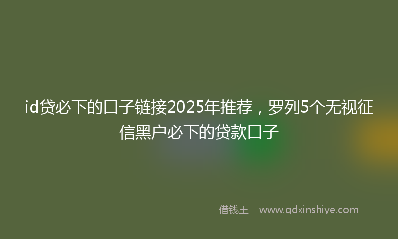 id贷必下的口子链接2025年推荐，罗列5个无视征信黑户必下的贷款口子