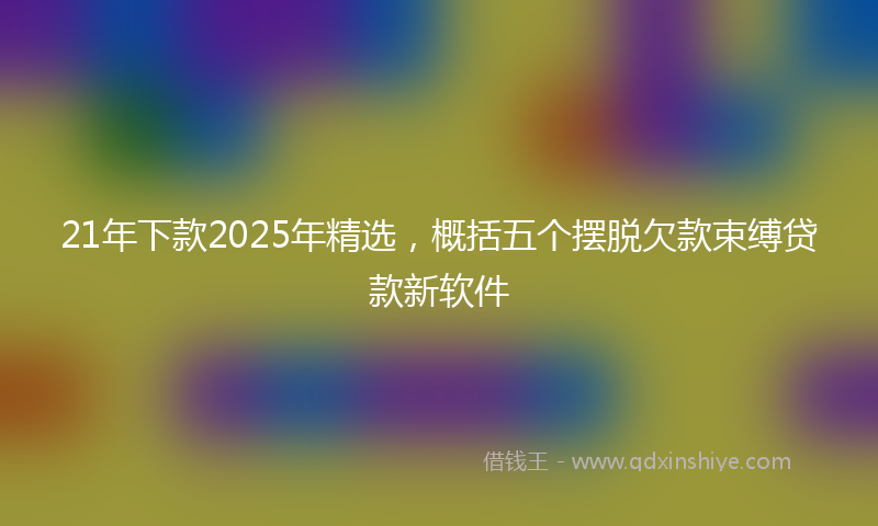 21年下款2025年精选，概括五个摆脱欠款束缚贷款新软件