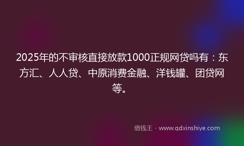 2025年的不审核直接放款1000正规网贷吗有：东方汇、人人贷、中原消费金融、洋钱罐、团贷网等。