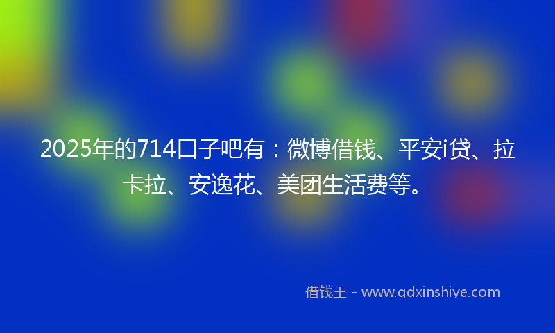 2025年的714口子吧有：微博借钱、平安i贷、拉卡拉、安逸花、美团生活费等。