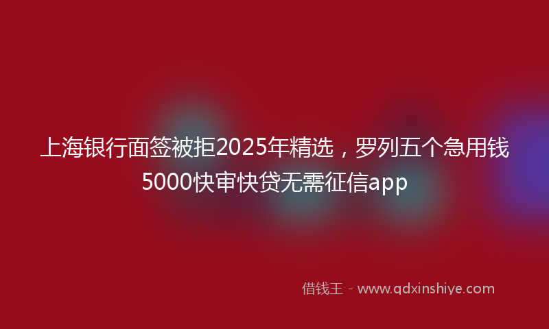 上海银行面签被拒2025年精选，罗列五个急用钱5000快审快贷无需征信app