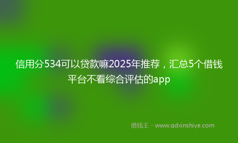 信用分534可以贷款嘛2025年推荐，汇总5个借钱平台不看综合评估的app