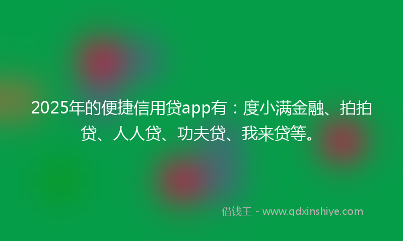 2025年的便捷信用贷app有：度小满金融、拍拍贷、人人贷、功夫贷、我来贷等。
