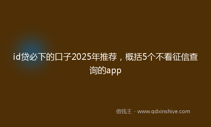 id贷必下的口子2025年推荐，概括5个不看征信查询的app