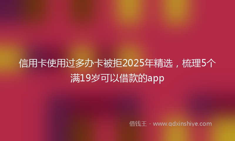 信用卡使用过多办卡被拒2025年精选，梳理5个满19岁可以借款的app