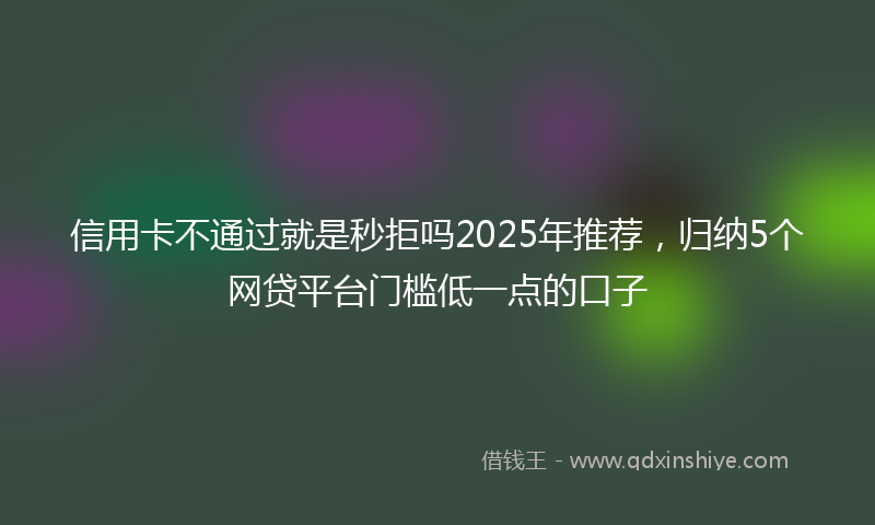 信用卡不通过就是秒拒吗2025年推荐，归纳5个网贷平台门槛低一点的口子