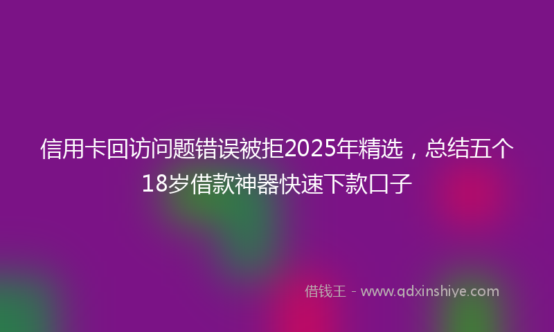 信用卡回访问题错误被拒2025年精选，总结五个18岁借款神器快速下款口子