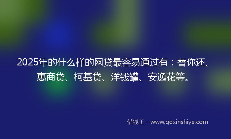 2025年的什么样的网贷最容易通过有：替你还、惠商贷、柯基贷、洋钱罐、安逸花等。