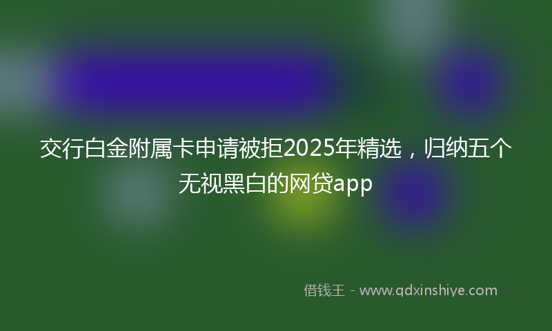交行白金附属卡申请被拒2025年精选，归纳五个无视黑白的网贷app