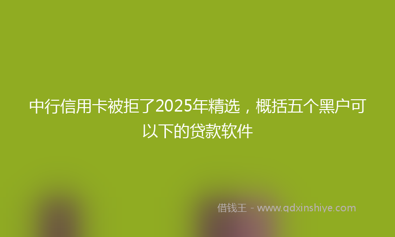 中行信用卡被拒了2025年精选，概括五个黑户可以下的贷款软件