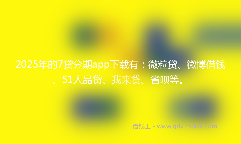 2025年的7贷分期app下载有：微粒贷、微博借钱、51人品贷、我来贷、省呗等。