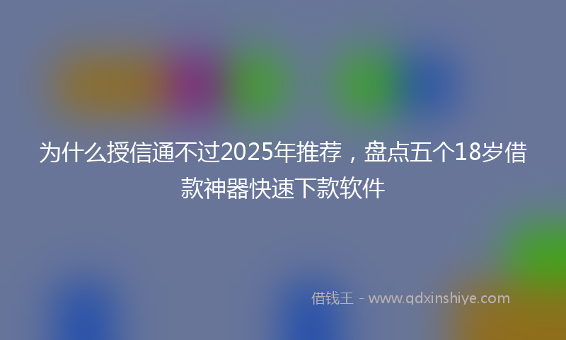 为什么授信通不过2025年推荐，盘点五个18岁借款神器快速下款软件
