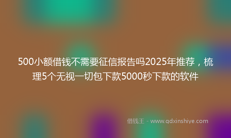 500小额借钱不需要征信报告吗2025年推荐，梳理5个无视一切包下款5000秒下款的软件