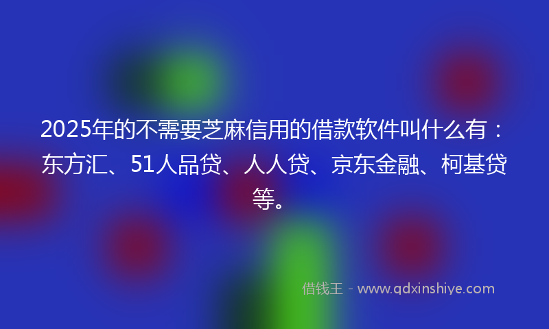 2025年的不需要芝麻信用的借款软件叫什么有：东方汇、51人品贷、人人贷、京东金融、柯基贷等。
