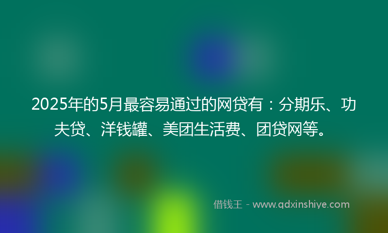 2025年的5月最容易通过的网贷有：分期乐、功夫贷、洋钱罐、美团生活费、团贷网等。