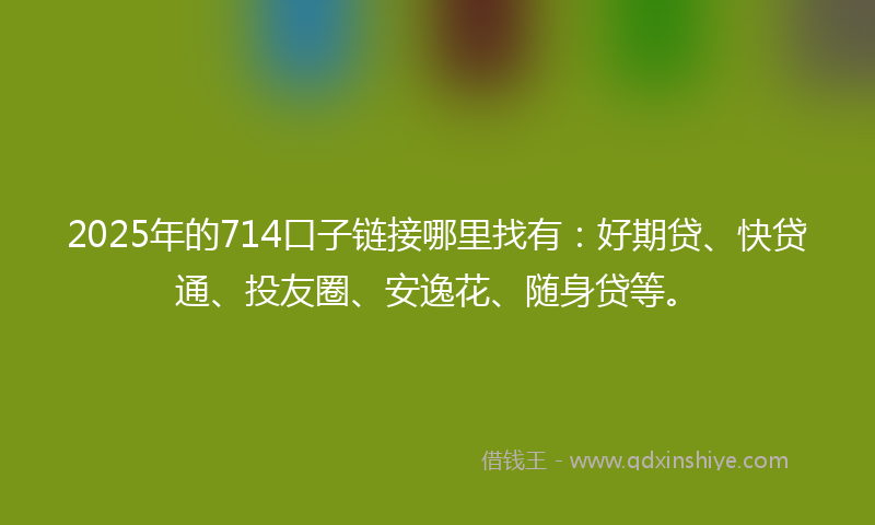 2025年的714口子链接哪里找有：好期贷、快贷通、投友圈、安逸花、随身贷等。