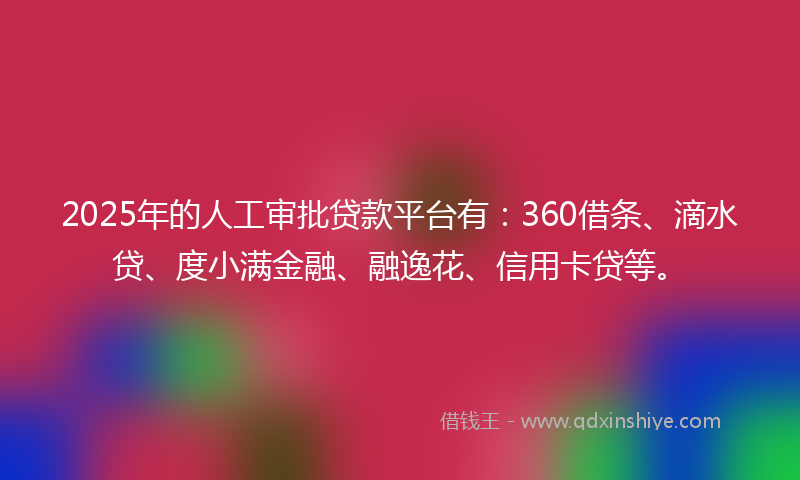 2025年的人工审批贷款平台有：360借条、滴水贷、度小满金融、融逸花、信用卡贷等。