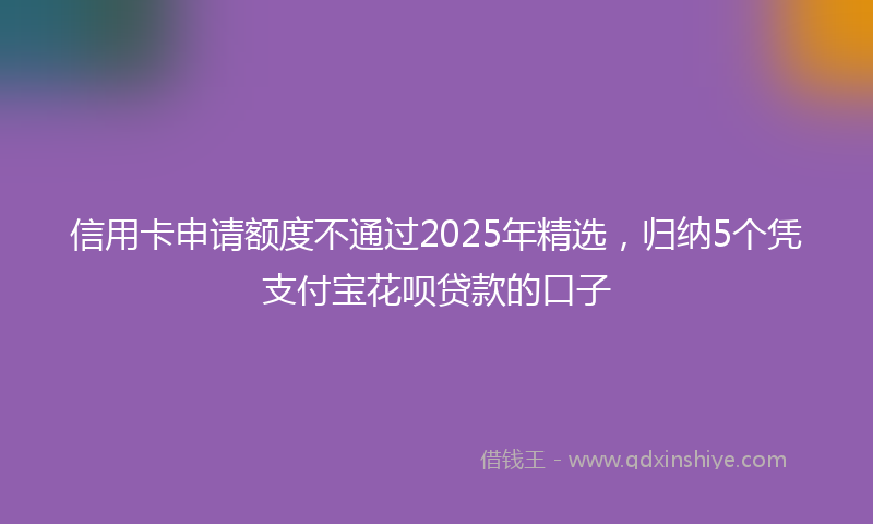 信用卡申请额度不通过2025年精选，归纳5个凭支付宝花呗贷款的口子