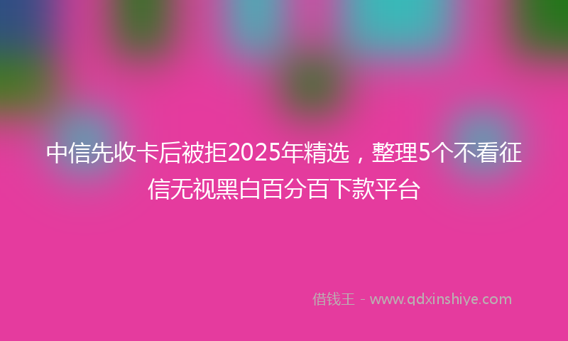 中信先收卡后被拒2025年精选，整理5个不看征信无视黑白百分百下款平台